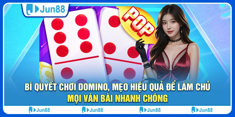 Bí quyết chơi domino, mẹo hiệu quả để làm chủ mọi ván bài nhanh chóng