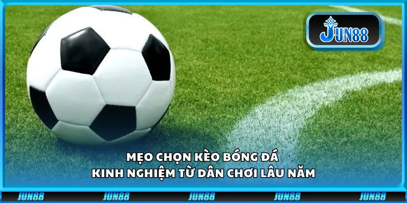 Mẹo chọn kèo bóng đá - Kinh nghiệm từ dân chơi lâu năm